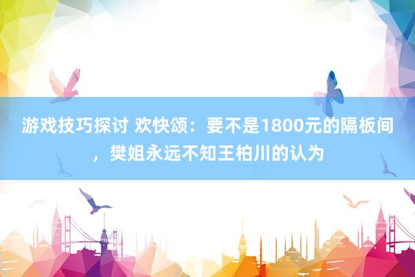 游戏技巧探讨 欢快颂：要不是1800元的隔板间，樊姐永远不知王柏川的认为