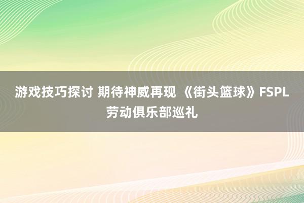 游戏技巧探讨 期待神威再现 《街头篮球》FSPL劳动俱乐部巡礼