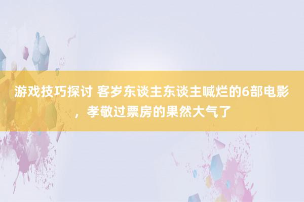 游戏技巧探讨 客岁东谈主东谈主喊烂的6部电影，孝敬过票房的果然大气了