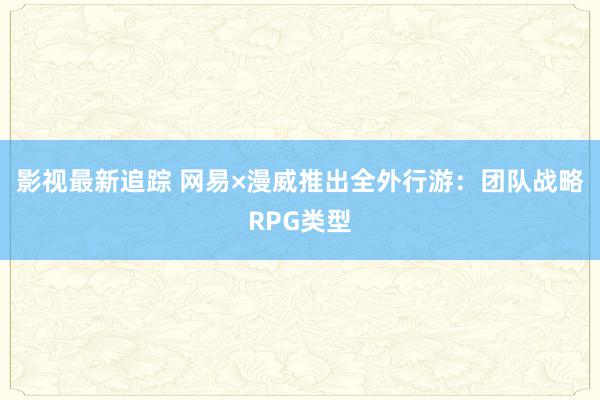 影视最新追踪 网易×漫威推出全外行游：团队战略RPG类型