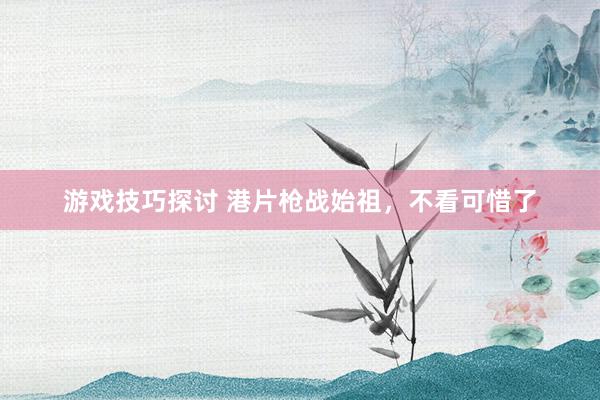 游戏技巧探讨 港片枪战始祖，不看可惜了