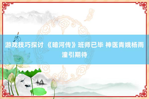 游戏技巧探讨 《暗河传》班师已毕 神医青娥杨雨潼引期待