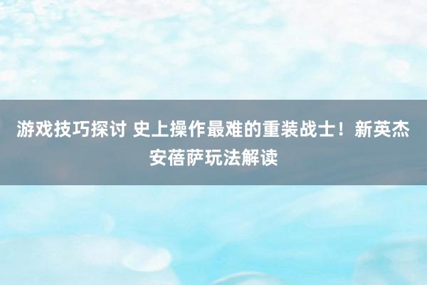 游戏技巧探讨 史上操作最难的重装战士！新英杰安蓓萨玩法解读