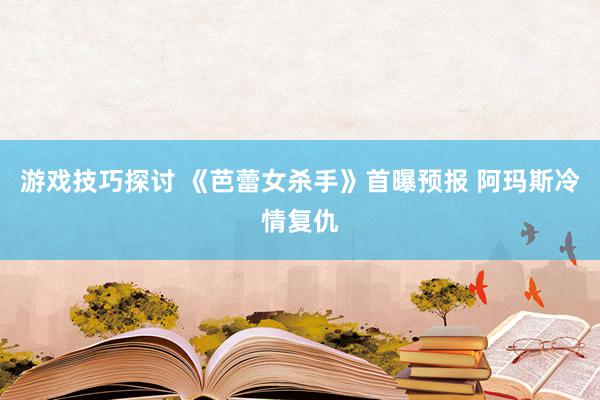 游戏技巧探讨 《芭蕾女杀手》首曝预报 阿玛斯冷情复仇