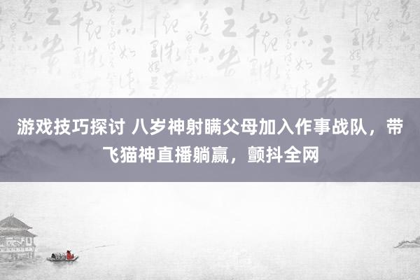 游戏技巧探讨 八岁神射瞒父母加入作事战队，带飞猫神直播躺赢，颤抖全网