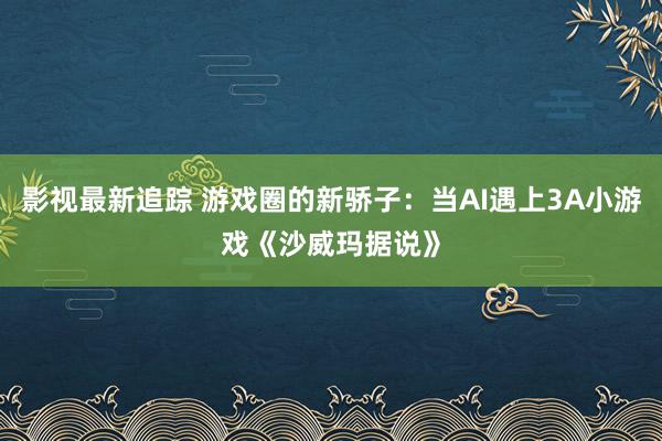 影视最新追踪 游戏圈的新骄子：当AI遇上3A小游戏《沙威玛据说》