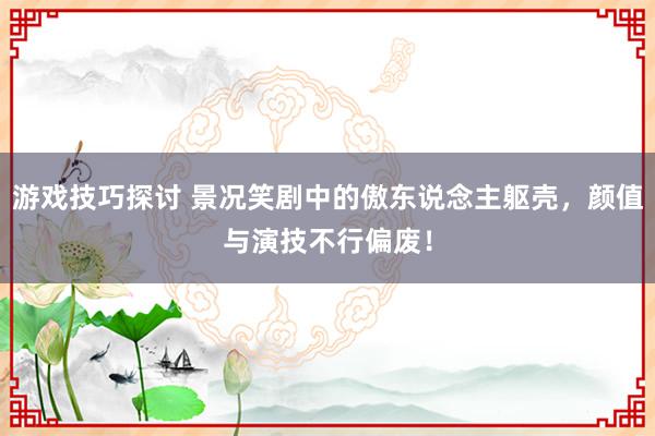 游戏技巧探讨 景况笑剧中的傲东说念主躯壳，颜值与演技不行偏废！