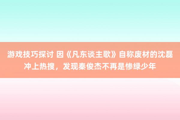 游戏技巧探讨 因《凡东谈主歌》自称废材的沈磊冲上热搜，发现秦俊杰不再是惨绿少年