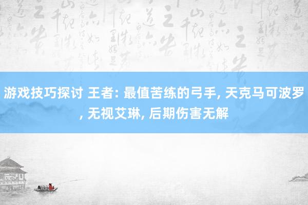 游戏技巧探讨 王者: 最值苦练的弓手, 天克马可波罗, 无视艾琳, 后期伤害无解