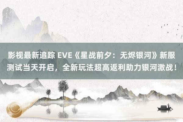 影视最新追踪 EVE《星战前夕：无烬银河》新服测试当天开启，全新玩法超高返利助力银河激战！