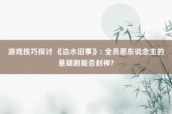 游戏技巧探讨 《边水旧事》: 全员恶东说念主的悬疑剧能否封神?