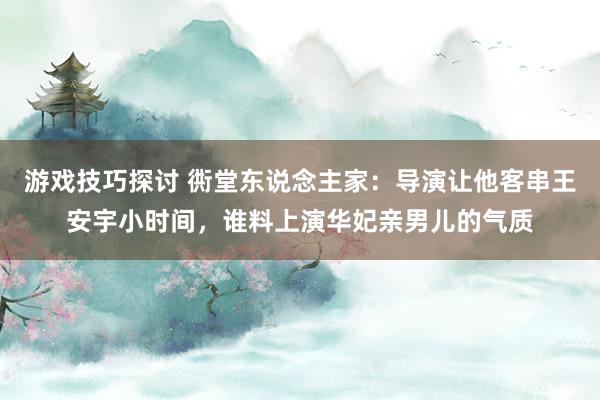 游戏技巧探讨 衖堂东说念主家：导演让他客串王安宇小时间，谁料上演华妃亲男儿的气质