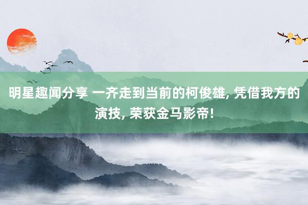 明星趣闻分享 一齐走到当前的柯俊雄, 凭借我方的演技, 荣获金马影帝!