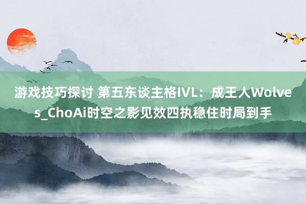 游戏技巧探讨 第五东谈主格IVL：成王人Wolves_ChoAi时空之影见效四执稳住时局到手