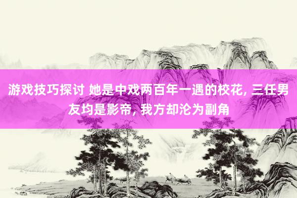 游戏技巧探讨 她是中戏两百年一遇的校花, 三任男友均是影帝, 我方却沦为副角