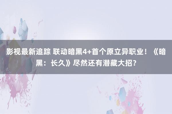 影视最新追踪 联动暗黑4+首个原立异职业！《暗黑：长久》尽然还有潜藏大招？