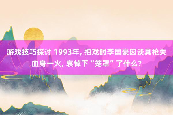 游戏技巧探讨 1993年, 拍戏时李国豪因谈具枪失血身一火, 哀悼下“笼罩”了什么?