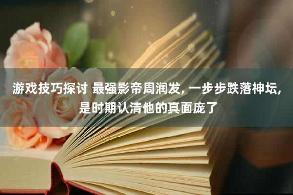 游戏技巧探讨 最强影帝周润发, 一步步跌落神坛, 是时期认清他的真面庞了