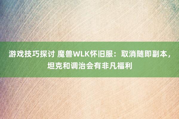 游戏技巧探讨 魔兽WLK怀旧服：取消随即副本，坦克和调治会有非凡福利