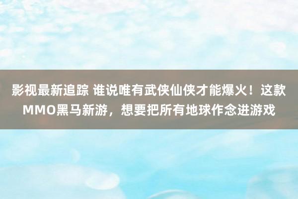 影视最新追踪 谁说唯有武侠仙侠才能爆火！这款MMO黑马新游，想要把所有地球作念进游戏