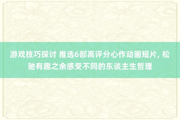 游戏技巧探讨 推选6部高评分心作动画短片, 松驰有趣之余感受不同的东谈主生哲理