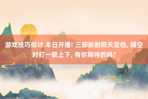 游戏技巧探讨 本日开播! 三部新剧同天定档, 隔空对打一较上下, 有你期待的吗?