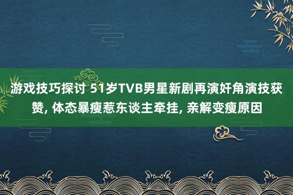 游戏技巧探讨 51岁TVB男星新剧再演奸角演技获赞, 体态暴瘦惹东谈主牵挂, 亲解变瘦原因