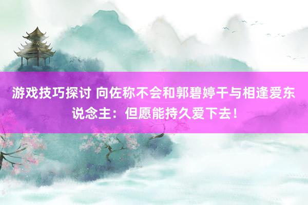 游戏技巧探讨 向佐称不会和郭碧婷干与相逢爱东说念主：但愿能持久爱下去！