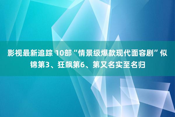 影视最新追踪 10部“情景级爆款现代面容剧”似锦第3、狂飙第6、第又名实至名归