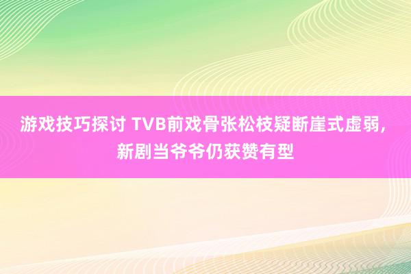 游戏技巧探讨 TVB前戏骨张松枝疑断崖式虚弱, 新剧当爷爷仍获赞有型