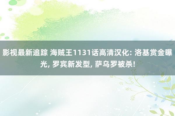 影视最新追踪 海贼王1131话高清汉化: 洛基赏金曝光, 罗宾新发型, 萨乌罗被杀!