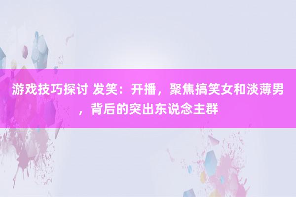 游戏技巧探讨 发笑：开播，聚焦搞笑女和淡薄男，背后的突出东说念主群