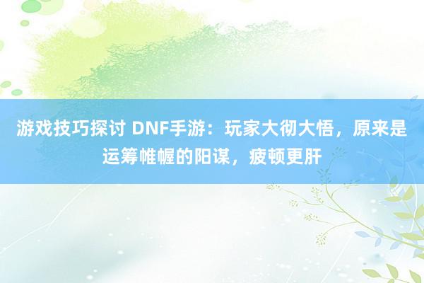 游戏技巧探讨 DNF手游：玩家大彻大悟，原来是运筹帷幄的阳谋，疲顿更肝