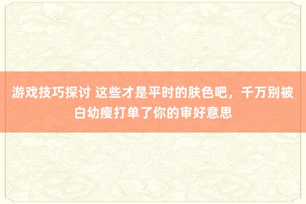 游戏技巧探讨 这些才是平时的肤色吧，千万别被白幼瘦打单了你的审好意思