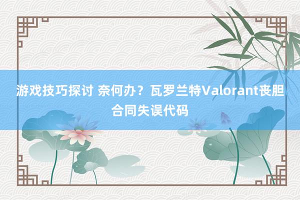 游戏技巧探讨 奈何办？瓦罗兰特Valorant丧胆合同失误代码