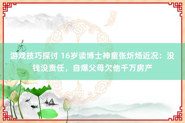 游戏技巧探讨 16岁读博士神童张炘炀近况：没钱没责任，自爆父母欠他千万房产