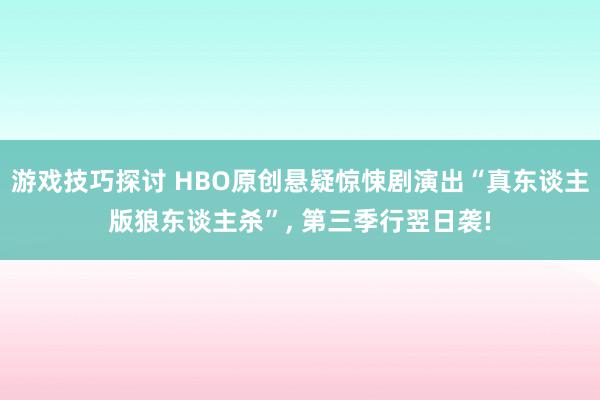 游戏技巧探讨 HBO原创悬疑惊悚剧演出“真东谈主版狼东谈主杀”, 第三季行翌日袭!