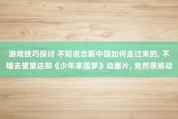 游戏技巧探讨 不知说念新中国如何走过来的, 不错去望望这部《少年家国梦》动画片, 竟然很感动