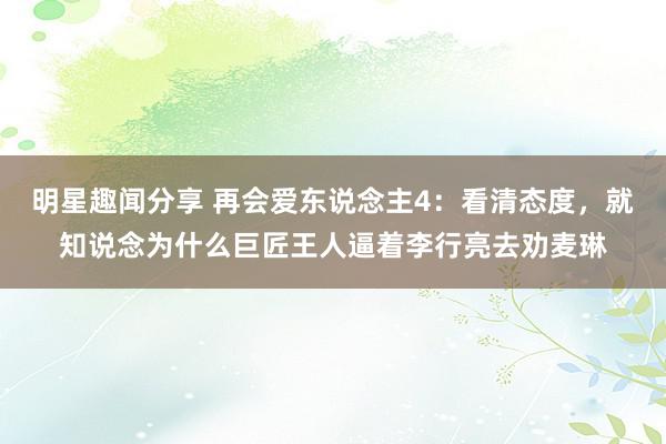 明星趣闻分享 再会爱东说念主4：看清态度，就知说念为什么巨匠王人逼着李行亮去劝麦琳