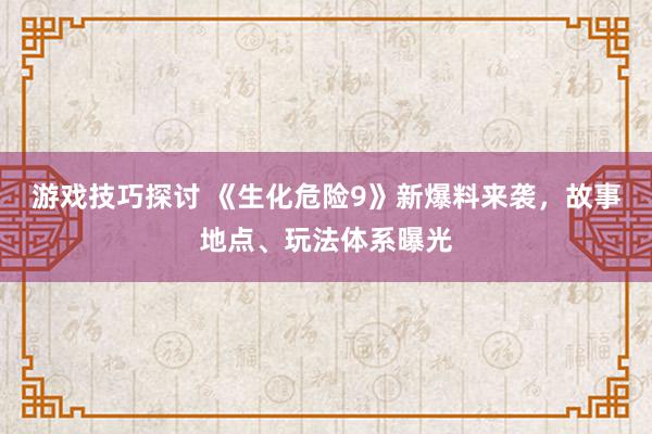 游戏技巧探讨 《生化危险9》新爆料来袭，故事地点、玩法体系曝光