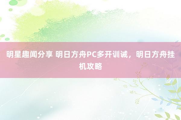 明星趣闻分享 明日方舟PC多开训诫，明日方舟挂机攻略