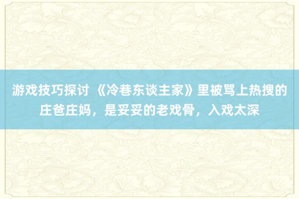 游戏技巧探讨 《冷巷东谈主家》里被骂上热搜的庄爸庄妈，是妥妥的老戏骨，入戏太深