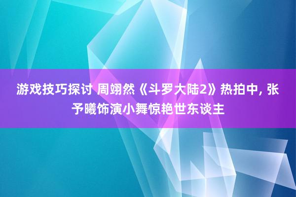 游戏技巧探讨 周翊然《斗罗大陆2》热拍中, 张予曦饰演小舞惊艳世东谈主