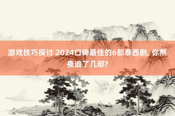 游戏技巧探讨 2024口碑最佳的6部泰西剧, 你熬夜追了几部?