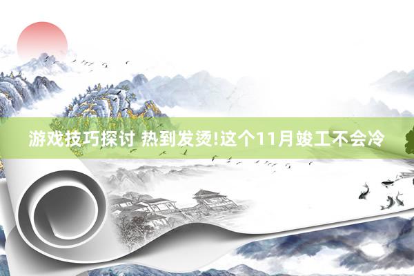 游戏技巧探讨 热到发烫!这个11月竣工不会冷