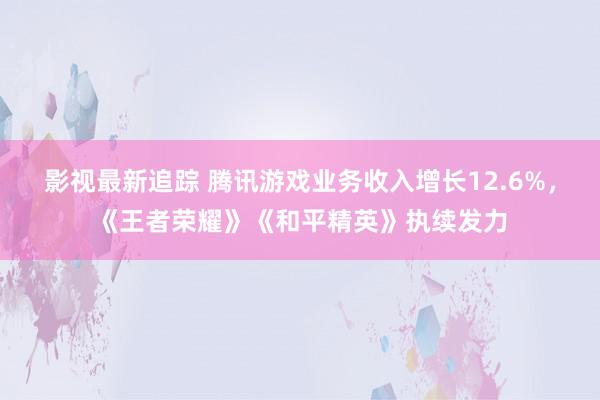 影视最新追踪 腾讯游戏业务收入增长12.6%，《王者荣耀》《和平精英》执续发力