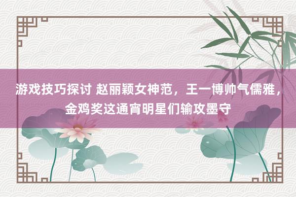 游戏技巧探讨 赵丽颖女神范，王一博帅气儒雅，金鸡奖这通宵明星们输攻墨守