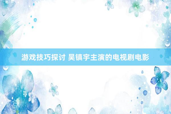 游戏技巧探讨 吴镇宇主演的电视剧电影