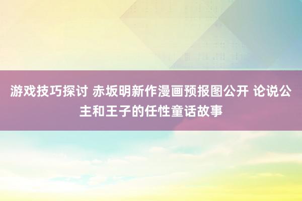 游戏技巧探讨 赤坂明新作漫画预报图公开 论说公主和王子的任性童话故事