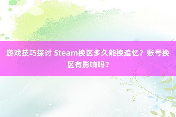 游戏技巧探讨 Steam换区多久能换追忆？账号换区有影响吗？